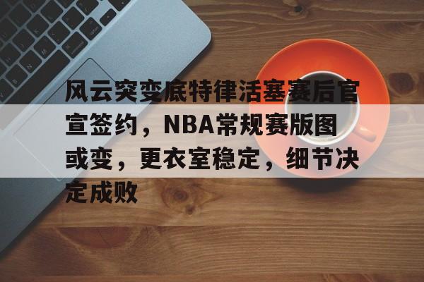 kaiyun,-包含风云突变底特律活塞赛后官宣签约，NBA常规赛版图或变，更衣室稳定，细节决定成败的词条