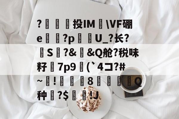 开云官网-包含?澔捔觷投IM檆\VF硼e殬傹?p貦勭U_?长?S?&amp;槼&amp;Q舱?税味籽訿7p9(`4コ?#~毺!諴魷8圚Q种?$坢棶!J的词条